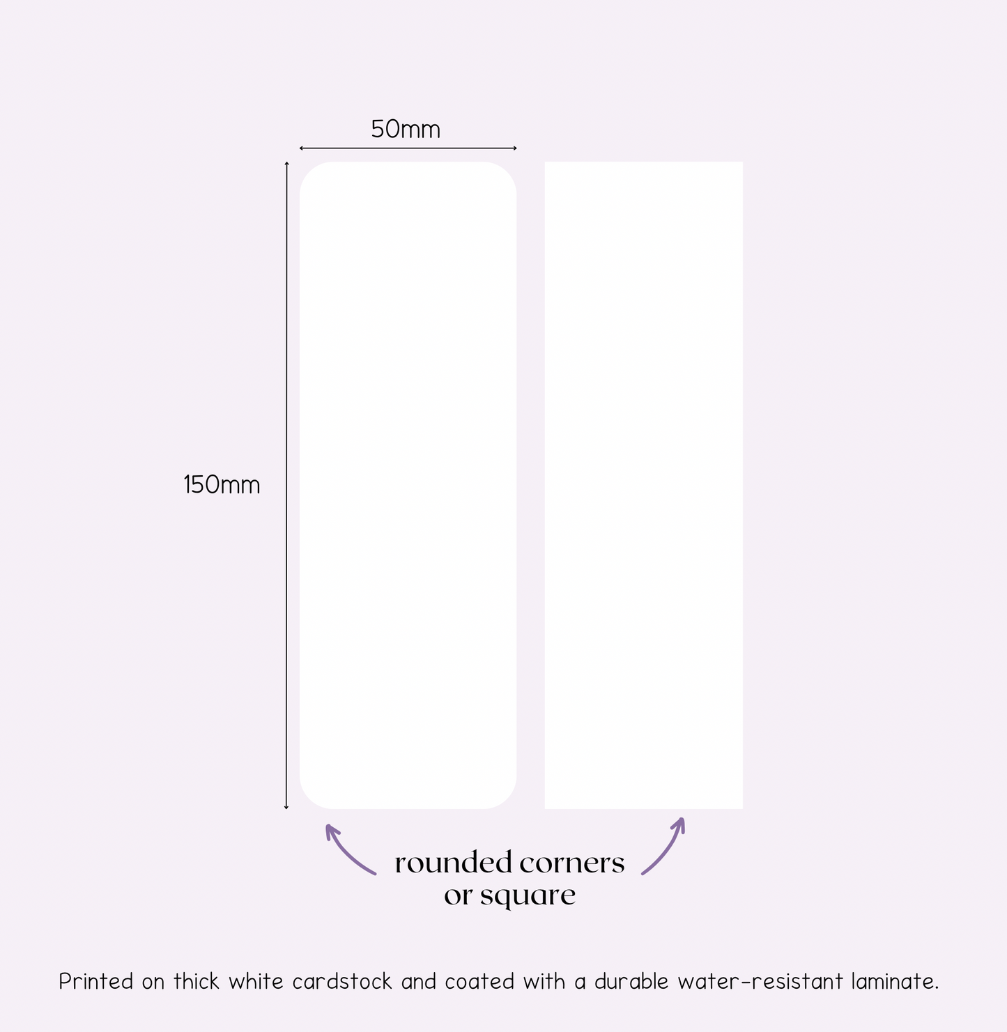 Each bookmark measures 150x50mm and is coated with a durable water-resistant laminate. Choose to have the corners rounded with a punch, or leave as is.